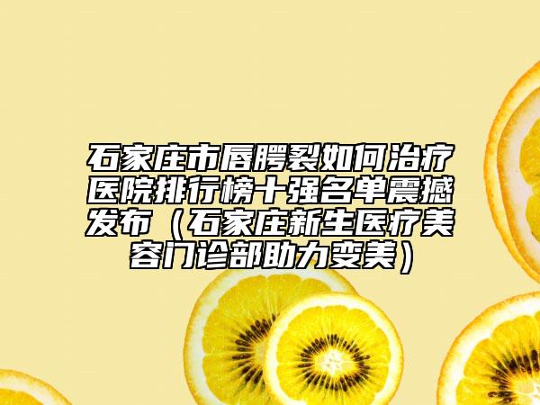 石家莊市唇腭裂如何治療醫(yī)院排行榜十強(qiáng)名單震撼發(fā)布（石家莊新生醫(yī)療美容門診部助力變美）
