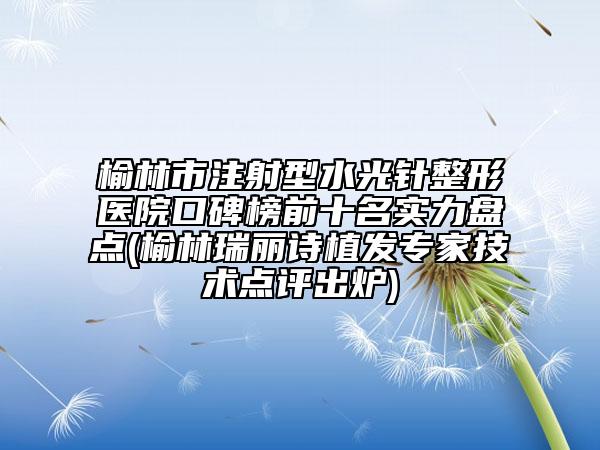 榆林市注射型水光針整形醫(yī)院口碑榜前十名實力盤點(榆林瑞麗詩植發(fā)專家技術(shù)點評出爐)