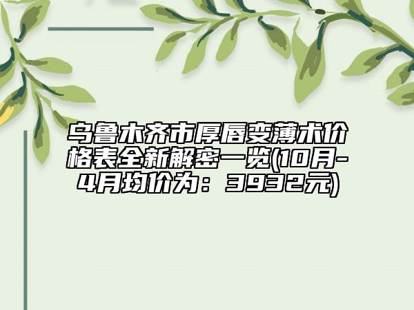 烏魯木齊市厚唇變薄術(shù)價(jià)格表全新解密一覽(10月-4月均價(jià)為：3932元)