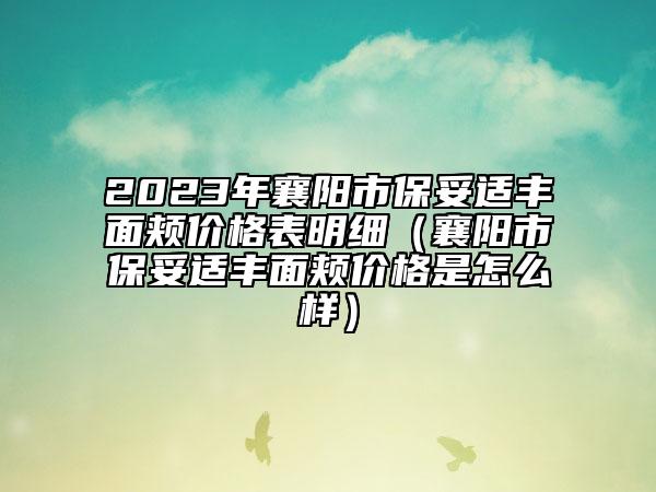 2023年襄陽市保妥適豐面頰價格表明細（襄陽市保妥適豐面頰價格是怎么樣）