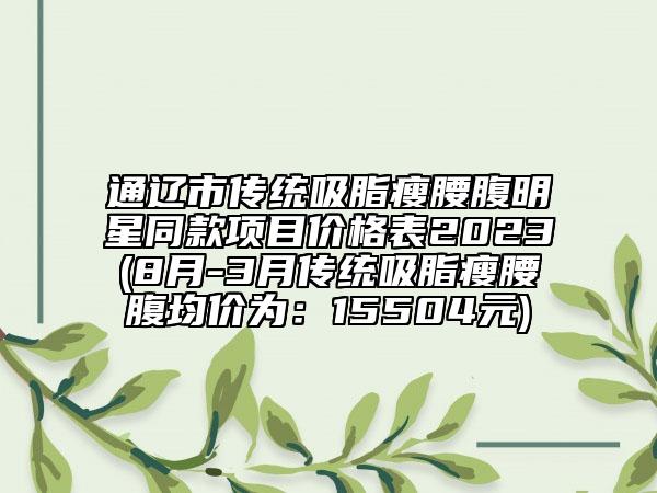 通遼市傳統(tǒng)吸脂瘦腰腹明星同款項目價格表2023(8月-3月傳統(tǒng)吸脂瘦腰腹均價為：15504元)