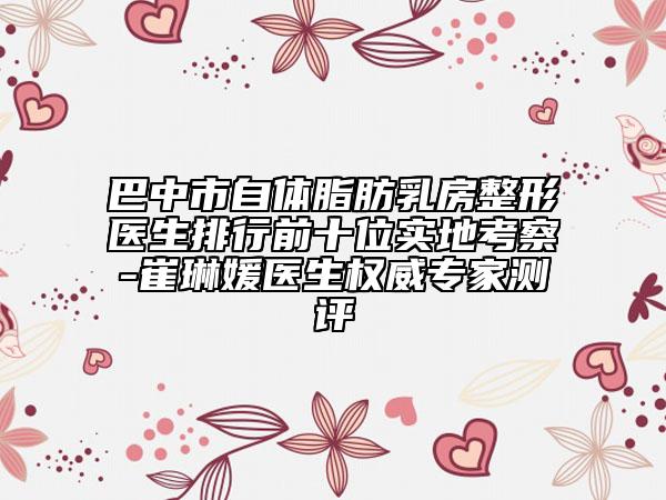 巴中市自體脂肪乳房整形醫(yī)生排行前十位實(shí)地考察-崔琳媛醫(yī)生權(quán)威專(zhuān)家測(cè)評(píng)