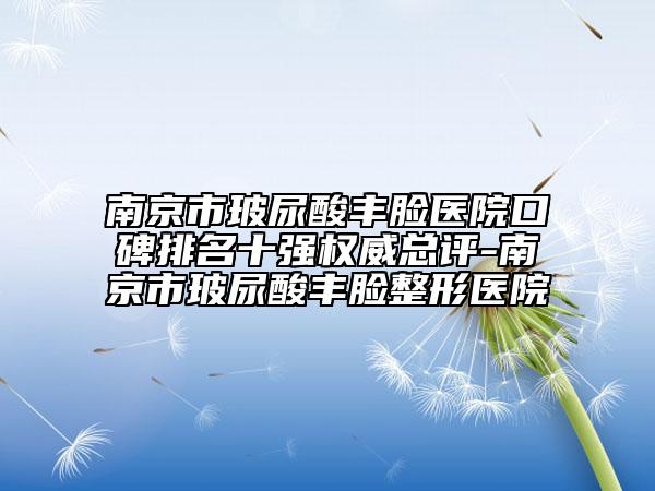 南京市玻尿酸豐臉醫(yī)院口碑排名十強權(quán)威總評-南京市玻尿酸豐臉整形醫(yī)院