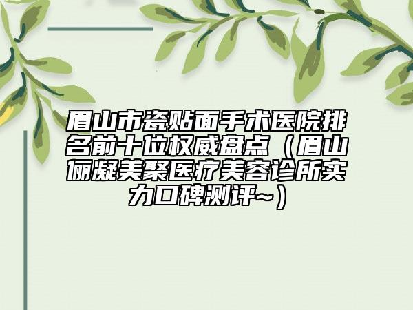 眉山市瓷貼面手術醫(yī)院排名前十位權威盤點（眉山儷凝美聚醫(yī)療美容診所實力口碑測評~）