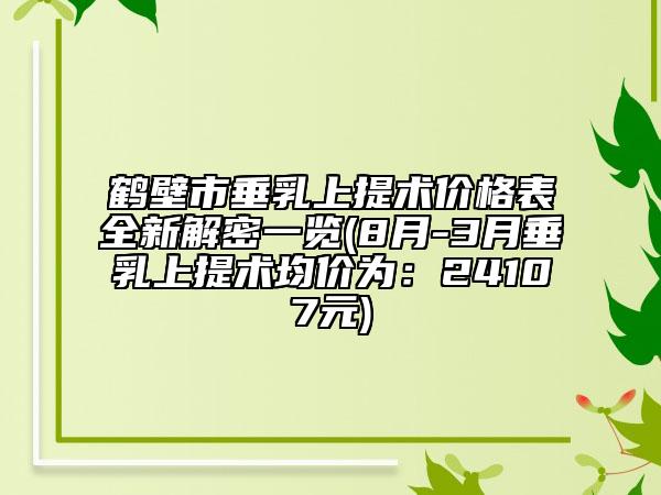 鶴壁市垂乳上提術(shù)價格表全新解密一覽(8月-3月垂乳上提術(shù)均價為：24107元)