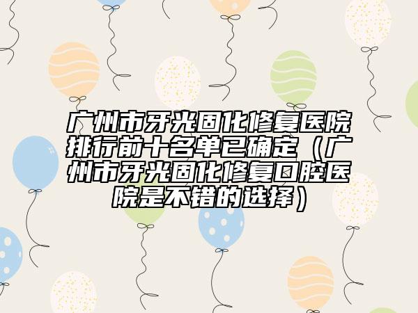 廣州市牙光固化修復(fù)醫(yī)院排行前十名單已確定（廣州市牙光固化修復(fù)口腔醫(yī)院是不錯的選擇）
