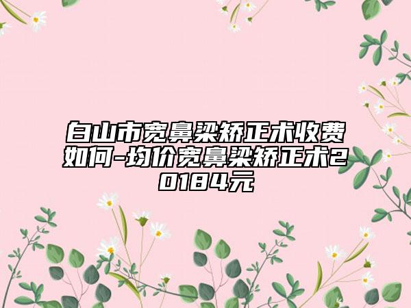 白山市寬鼻梁矯正術(shù)收費(fèi)如何-均價(jià)寬鼻梁矯正術(shù)20184元
