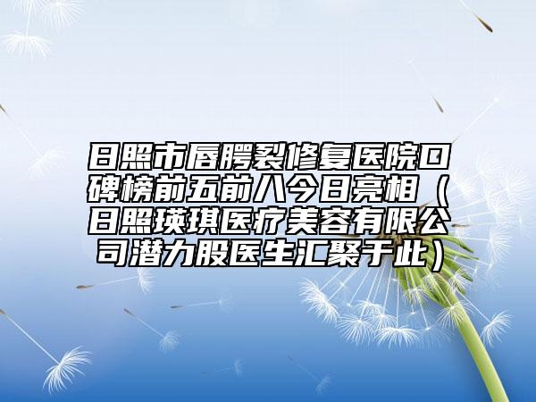 日照市唇腭裂修復(fù)醫(yī)院口碑榜前五前八今日亮相（日照瑛琪醫(yī)療美容有限公司潛力股醫(yī)生匯聚于此）