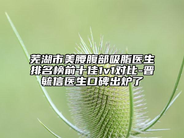 蕪湖市美腰腹部吸脂醫(yī)生排名榜前十佳1v1對比-晉毓信醫(yī)生口碑出爐了