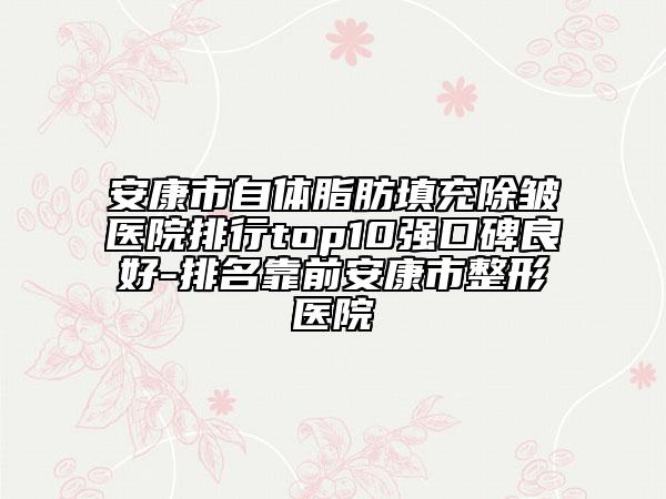 安康市自體脂肪填充除皺醫(yī)院排行top10強口碑良好-排名靠前安康市整形醫(yī)院