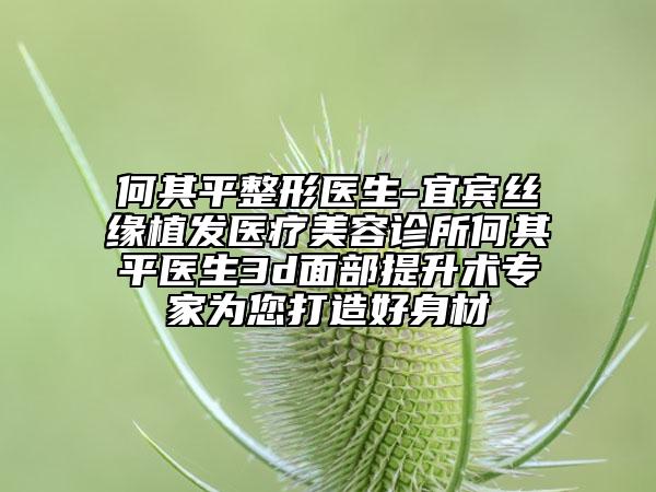 何其平整形醫(yī)生-宜賓絲緣植發(fā)醫(yī)療美容診所何其平醫(yī)生3d面部提升術(shù)專家為您打造好身材