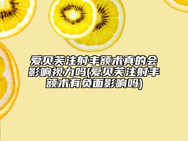 愛貝芙注射豐額術(shù)真的會影響視力嗎(愛貝芙注射豐額術(shù)有負面影響嗎)