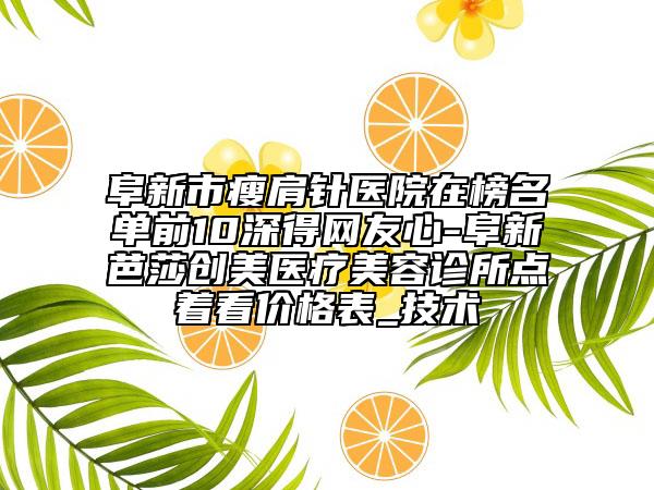 阜新市瘦肩針醫(yī)院在榜名單前10深得網(wǎng)友心-阜新芭莎創(chuàng)美醫(yī)療美容診所點(diǎn)著看價格表_技術(shù)