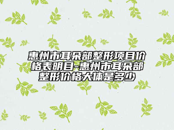 惠州市耳朵部整形項(xiàng)目價格表明目-惠州市耳朵部整形價格大體是多少