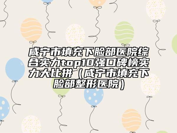咸寧市填充下臉部醫(yī)院綜合實(shí)力top10強(qiáng)口碑榜實(shí)力大比拼（咸寧市填充下臉部整形醫(yī)院）