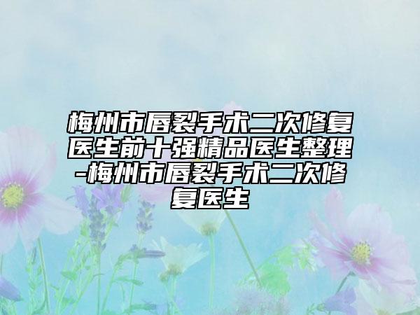 梅州市唇裂手術二次修復醫(yī)生前十強精品醫(yī)生整理-梅州市唇裂手術二次修復醫(yī)生