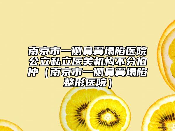 南京市一側(cè)鼻翼塌陷醫(yī)院公立私立醫(yī)美機構(gòu)不分伯仲（南京市一側(cè)鼻翼塌陷整形醫(yī)院）