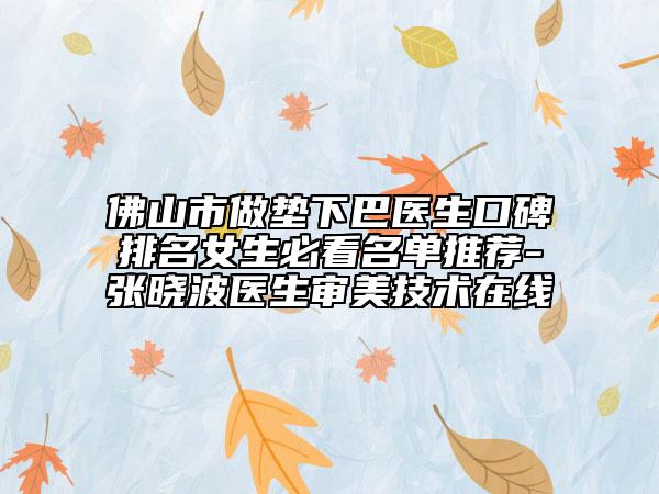 佛山市做墊下巴醫(yī)生口碑排名女生必看名單推薦-張曉波醫(yī)生審美技術(shù)在線