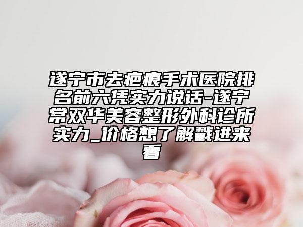 遂寧市去疤痕手術(shù)醫(yī)院排名前六憑實(shí)力說話-遂寧常雙華美容整形外科診所實(shí)力_價(jià)格想了解戳進(jìn)來看