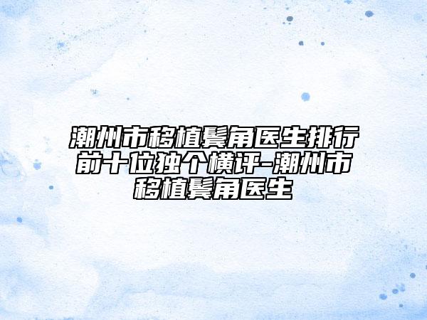 潮州市移植鬢角醫(yī)生排行前十位獨個橫評-潮州市移植鬢角醫(yī)生