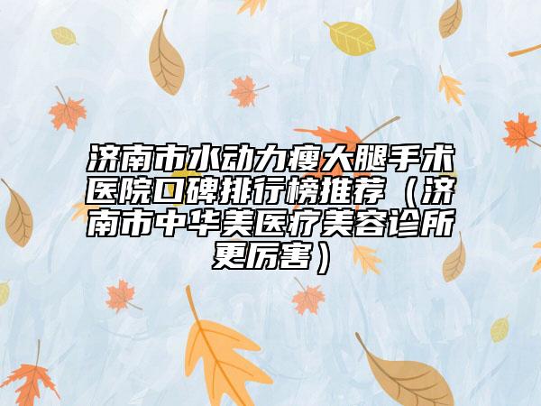 濟南市水動力瘦大腿手術(shù)醫(yī)院口碑排行榜推薦（濟南市中華美醫(yī)療美容診所更厲害）