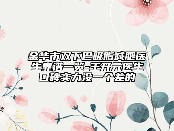 金華市雙下巴吸脂減肥醫(yī)生靠譜一覽-王開元醫(yī)生口碑實(shí)力沒一個(gè)差的