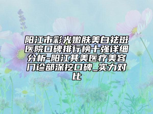 陽江市彩光嫩膚美白祛斑醫(yī)院口碑排行榜十強(qiáng)詳細(xì)分析-陽江其美醫(yī)療美容門診部深挖口碑_實(shí)力對(duì)比