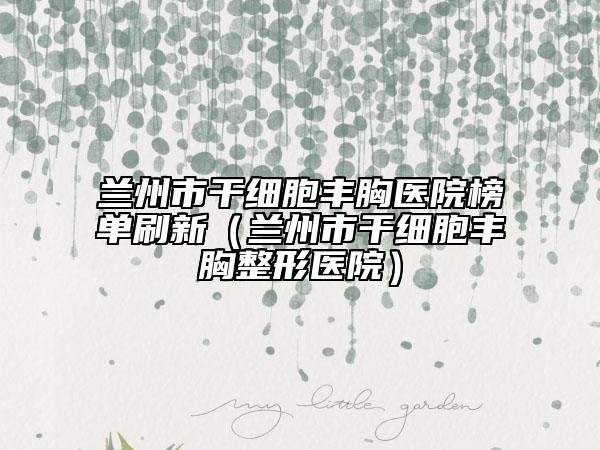 蘭州市干細胞豐胸醫(yī)院榜單刷新（蘭州市干細胞豐胸整形醫(yī)院）