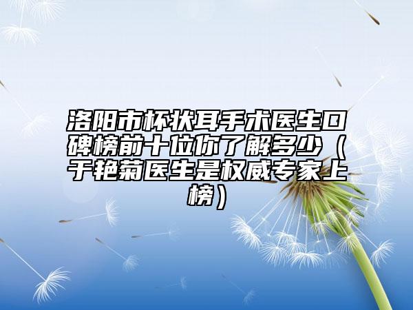 洛陽市杯狀耳手術(shù)醫(yī)生口碑榜前十位你了解多少（于艷菊醫(yī)生是權(quán)威專家上榜）