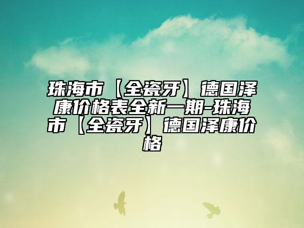 珠海市【全瓷牙】德國澤康價格表全新一期-珠海市【全瓷牙】德國澤康價格