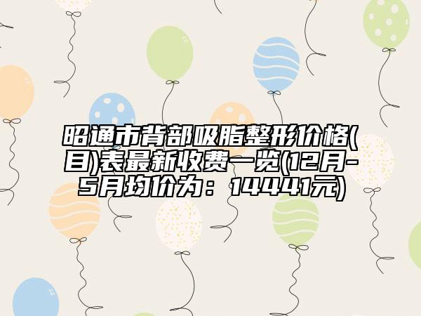 昭通市背部吸脂整形價(jià)格(目)表最新收費(fèi)一覽(12月-5月均價(jià)為：14441元)