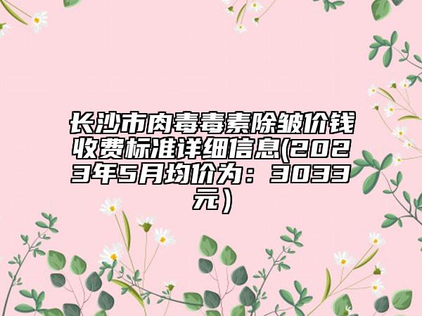 長沙市肉毒毒素除皺價錢收費標準詳細信息(2023年5月均價為：3033元）