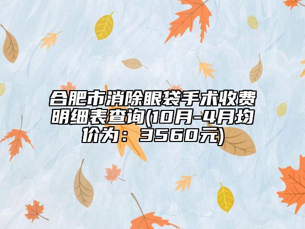 合肥市消除眼袋手術收費明細表查詢(10月-4月均價為：3560元)