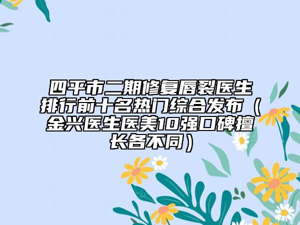 四平市二期修復(fù)唇裂醫(yī)生排行前十名熱門綜合發(fā)布（金興醫(yī)生醫(yī)美10強(qiáng)口碑擅長各不同）