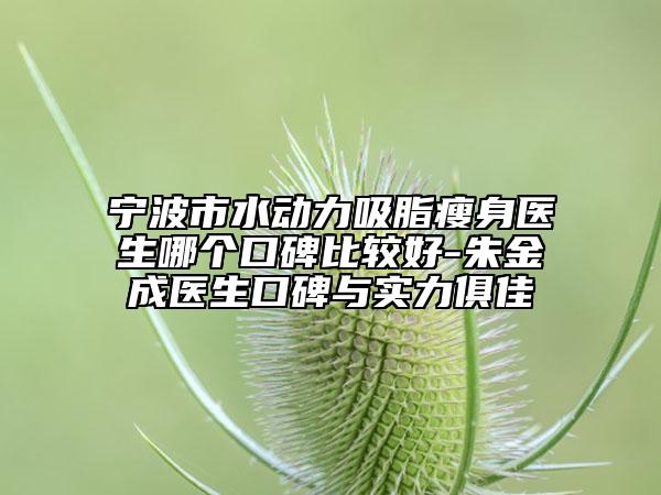 寧波市水動(dòng)力吸脂瘦身醫(yī)生哪個(gè)口碑比較好-朱金成醫(yī)生口碑與實(shí)力俱佳