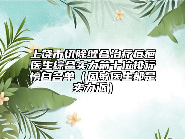 上饒市切除縫合治療痘疤醫(yī)生綜合實(shí)力前十位排行榜白名單（周敏醫(yī)生都是實(shí)力派）