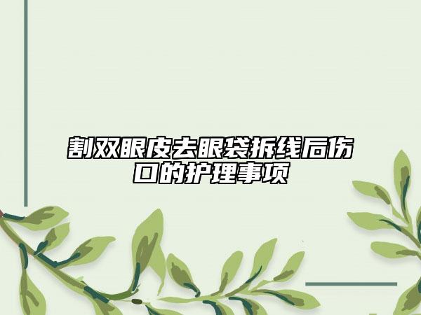 割雙眼皮去眼袋拆線后傷口的護(hù)理事項(xiàng)