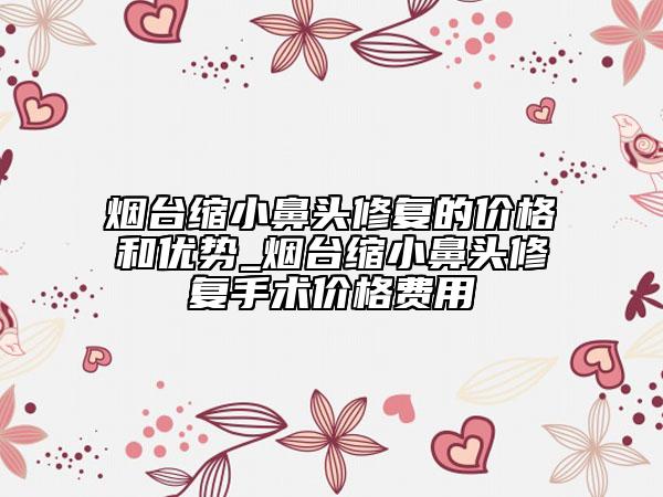 煙臺(tái)縮小鼻頭修復(fù)的價(jià)格和優(yōu)勢_煙臺(tái)縮小鼻頭修復(fù)手術(shù)價(jià)格費(fèi)用