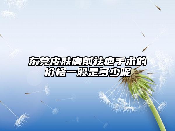 東莞皮膚磨削祛疤手術(shù)的價(jià)格一般是多少呢