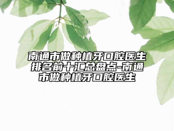 南通市做種植牙口腔醫(yī)生排名前十匯總盤點-南通市做種植牙口腔醫(yī)生