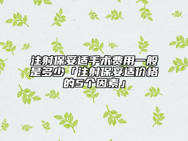 注射保妥適手術(shù)費(fèi)用一般是多少「注射保妥適價(jià)格的5個(gè)因素」