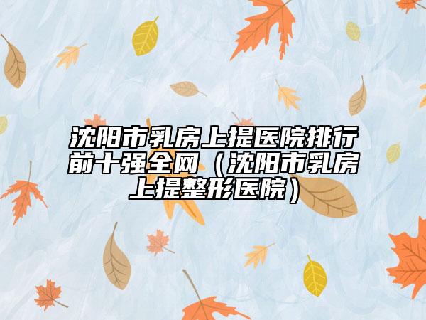 沈陽市乳房上提醫(yī)院排行前十強全網(wǎng)（沈陽市乳房上提整形醫(yī)院）