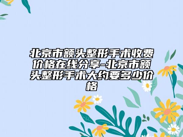 北京市額頭整形手術(shù)收費價格在線分享-北京市額頭整形手術(shù)大約要多少價格