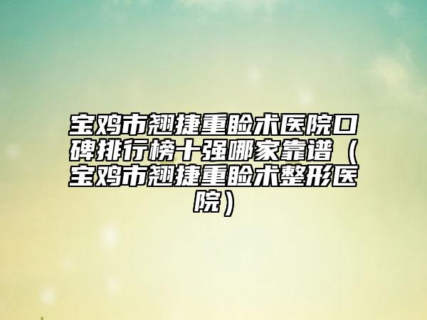 寶雞市翹捷重瞼術(shù)醫(yī)院口碑排行榜十強(qiáng)哪家靠譜（寶雞市翹捷重瞼術(shù)整形醫(yī)院）
