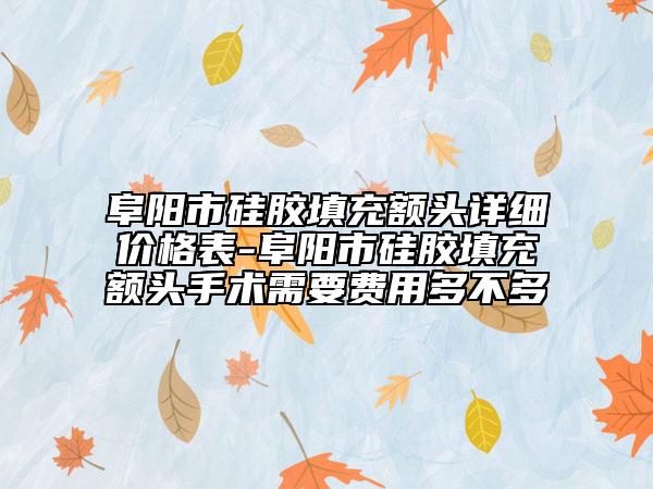阜陽市硅膠填充額頭詳細價格表-阜陽市硅膠填充額頭手術(shù)需要費用多不多