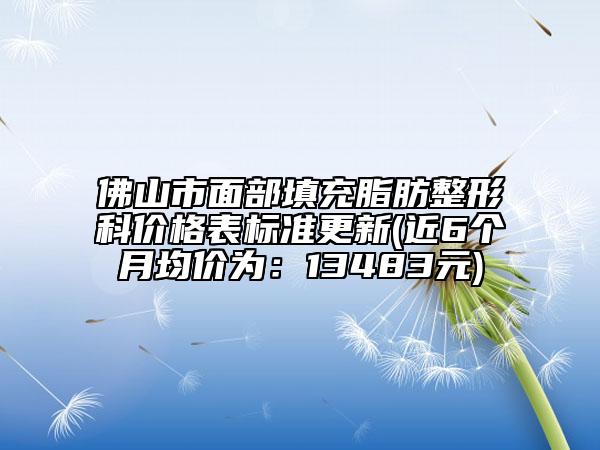 佛山市面部填充脂肪整形科價格表標準更新(近6個月均價為：13483元)