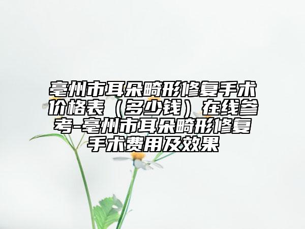 亳州市耳朵畸形修復(fù)手術(shù)價(jià)格表（多少錢）在線參考-亳州市耳朵畸形修復(fù)手術(shù)費(fèi)用及效果