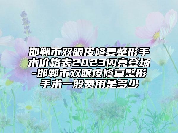 邯鄲市雙眼皮修復(fù)整形手術(shù)價格表2023閃亮登場-邯鄲市雙眼皮修復(fù)整形手術(shù)一般費(fèi)用是多少