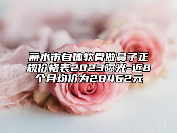 麗水市自體軟骨做鼻子正規(guī)價格表2023曝光-近8個月均價為28462元