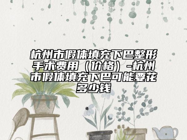 杭州市假體填充下巴整形手術(shù)費(fèi)用（價(jià)格）-杭州市假體填充下巴可能要花多少錢(qián)